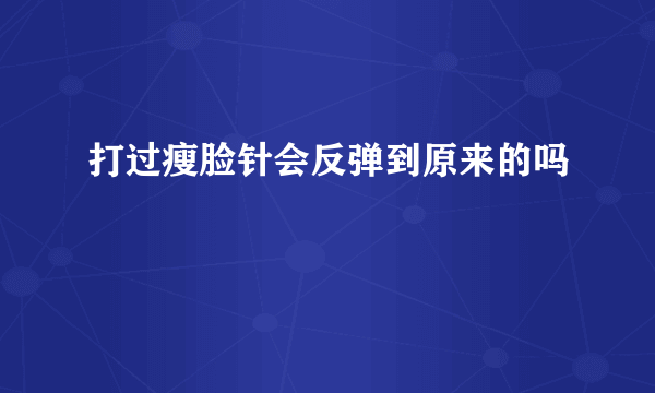 打过瘦脸针会反弹到原来的吗