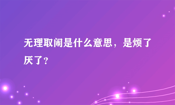 无理取闹是什么意思，是烦了厌了？