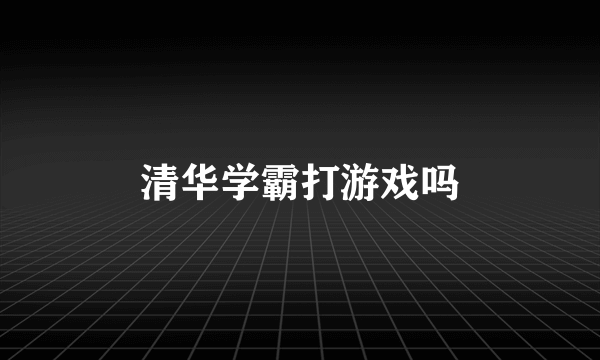 清华学霸打游戏吗