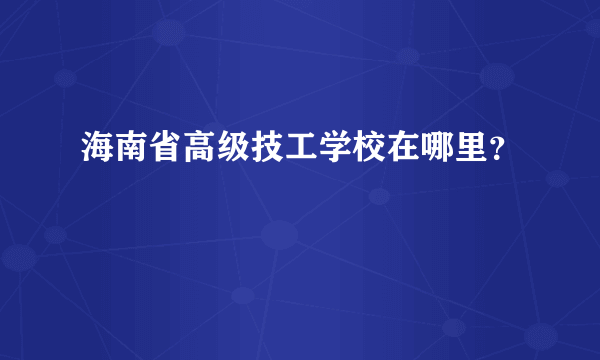 海南省高级技工学校在哪里？