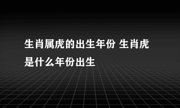 生肖属虎的出生年份 生肖虎是什么年份出生