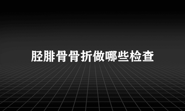 胫腓骨骨折做哪些检查