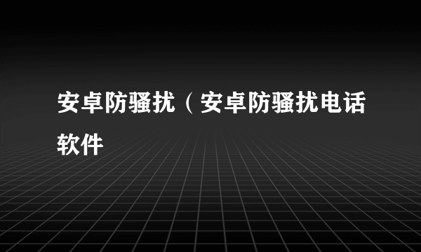 安卓防骚扰（安卓防骚扰电话软件