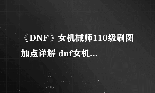 《DNF》女机械师110级刷图加点详解 dnf女机械刷图加点