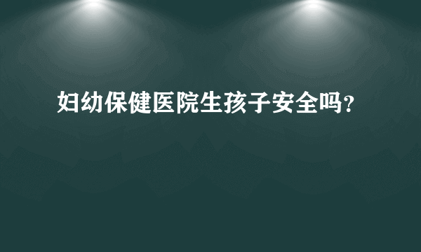 妇幼保健医院生孩子安全吗？