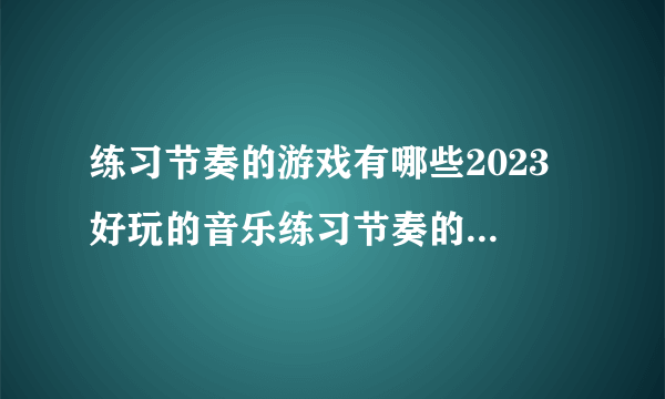 练习节奏的游戏有哪些2023 好玩的音乐练习节奏的游戏合集