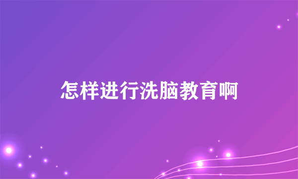 怎样进行洗脑教育啊