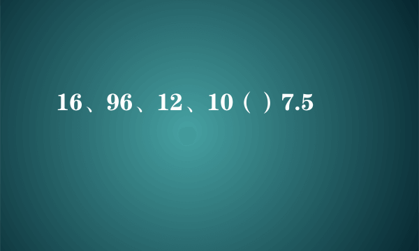 16、96、12、10（）7.5