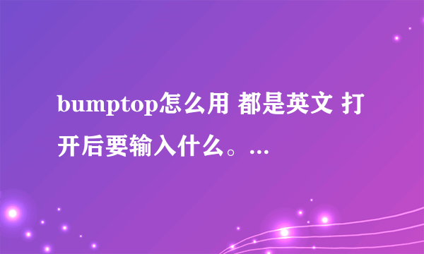 bumptop怎么用 都是英文 打开后要输入什么。问题是Already have a BumpTop Pro key?