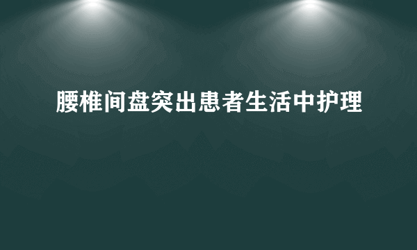 腰椎间盘突出患者生活中护理