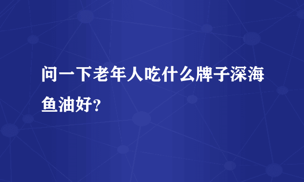 问一下老年人吃什么牌子深海鱼油好？