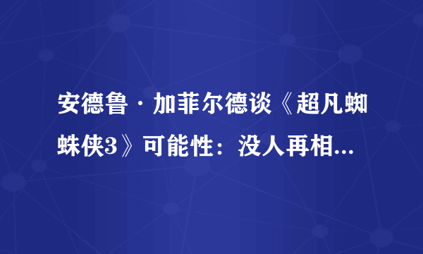 安德鲁·加菲尔德谈《超凡蜘蛛侠3》可能性：没人再相信我说的话了