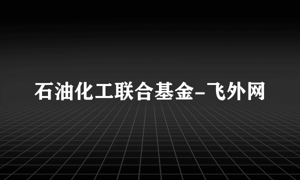 石油化工联合基金-飞外网