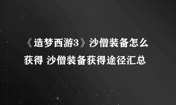 《造梦西游3》沙僧装备怎么获得 沙僧装备获得途径汇总