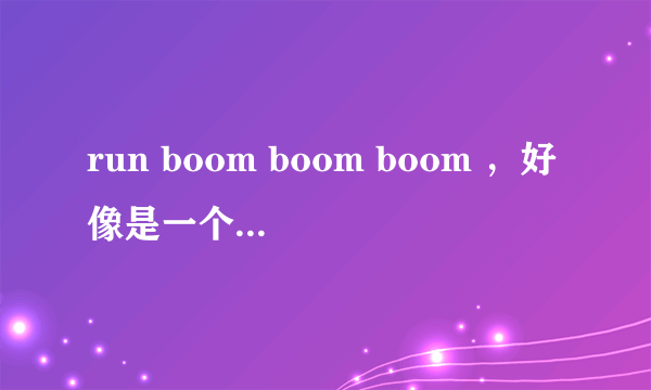 run boom boom boom ，好像是一个女团唱的韩文歌中的一句歌词，请问是什么歌。。