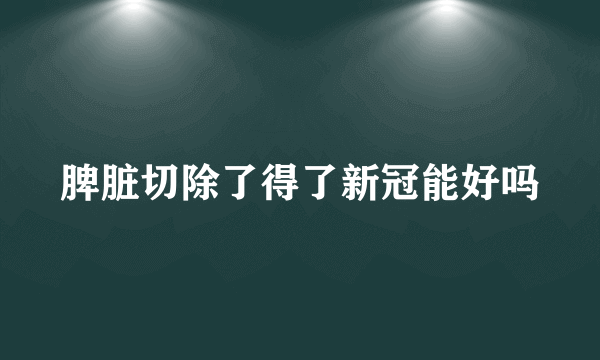 脾脏切除了得了新冠能好吗