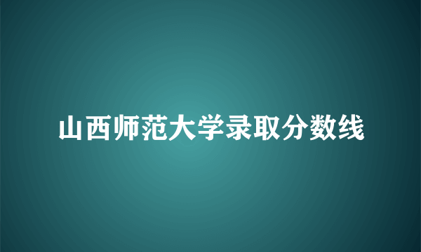 山西师范大学录取分数线