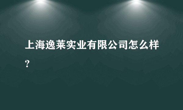 上海逸莱实业有限公司怎么样？