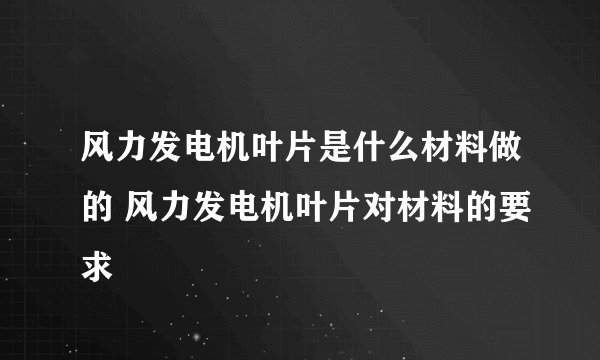 风力发电机叶片是什么材料做的 风力发电机叶片对材料的要求