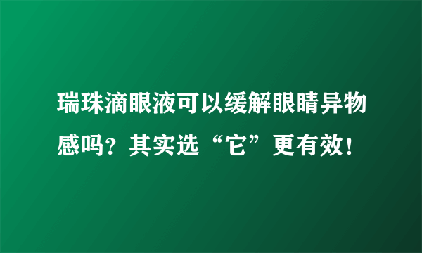 瑞珠滴眼液可以缓解眼睛异物感吗？其实选“它”更有效！