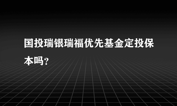 国投瑞银瑞福优先基金定投保本吗？