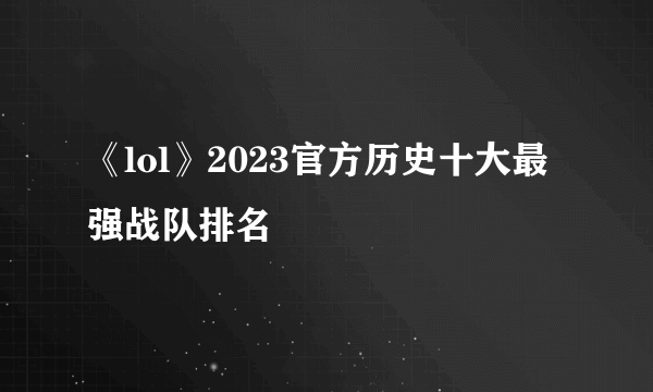 《lol》2023官方历史十大最强战队排名