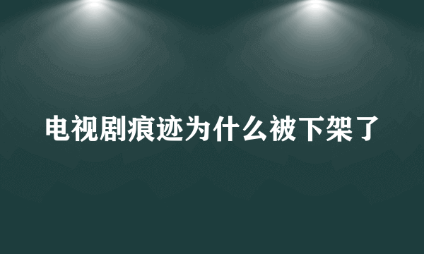 电视剧痕迹为什么被下架了