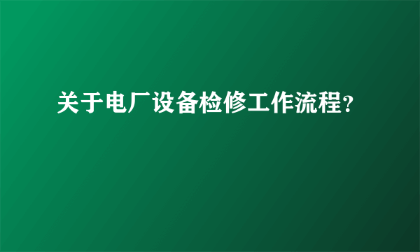 关于电厂设备检修工作流程？