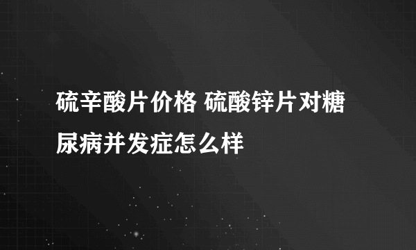 硫辛酸片价格 硫酸锌片对糖尿病并发症怎么样