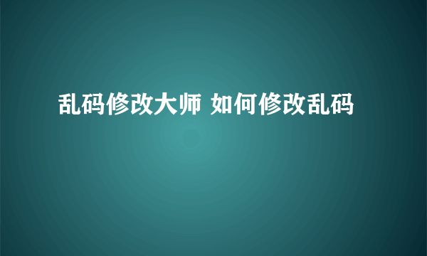 乱码修改大师 如何修改乱码