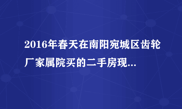 2016年春天在南阳宛城区齿轮厂家属院买的二手房现在升值了吗