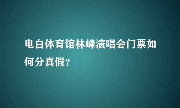 电白体育馆林峰演唱会门票如何分真假？