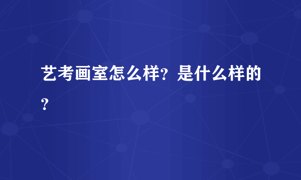 艺考画室怎么样？是什么样的？