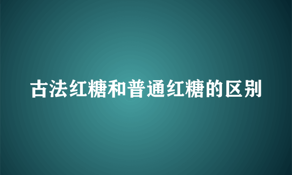 古法红糖和普通红糖的区别