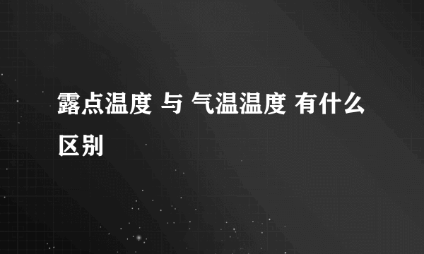 露点温度 与 气温温度 有什么区别