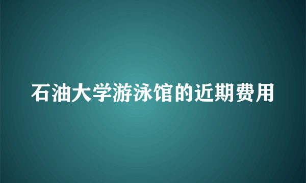 石油大学游泳馆的近期费用