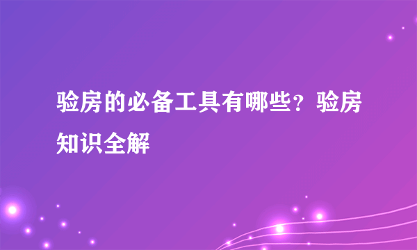 验房的必备工具有哪些？验房知识全解