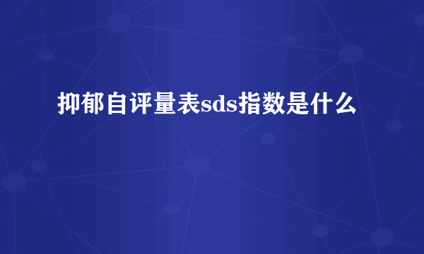 抑郁自评量表sds指数是什么