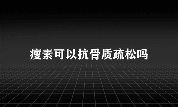 瘦素可以抗骨质疏松吗