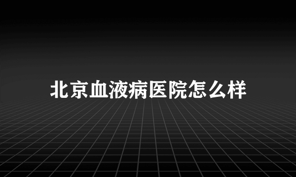 北京血液病医院怎么样