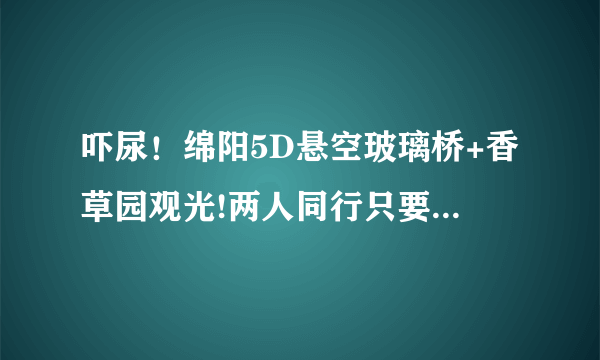 吓尿！绵阳5D悬空玻璃桥+香草园观光!两人同行只要88元！