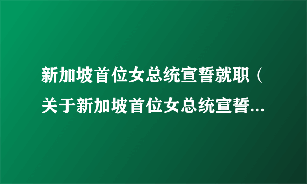 新加坡首位女总统宣誓就职（关于新加坡首位女总统宣誓就职的介绍）