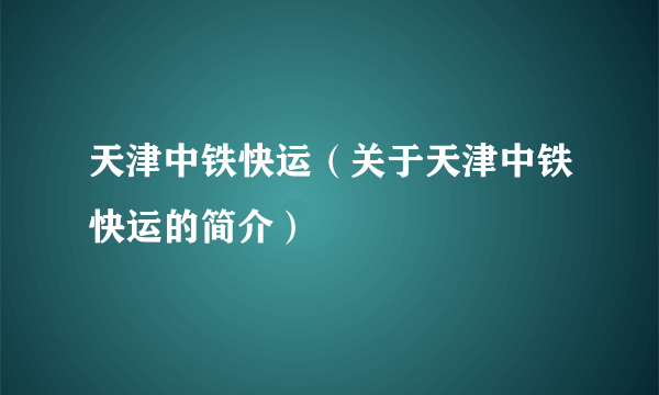 天津中铁快运（关于天津中铁快运的简介）