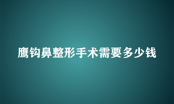 鹰钩鼻整形手术需要多少钱