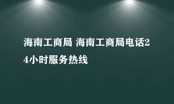 海南工商局 海南工商局电话24小时服务热线