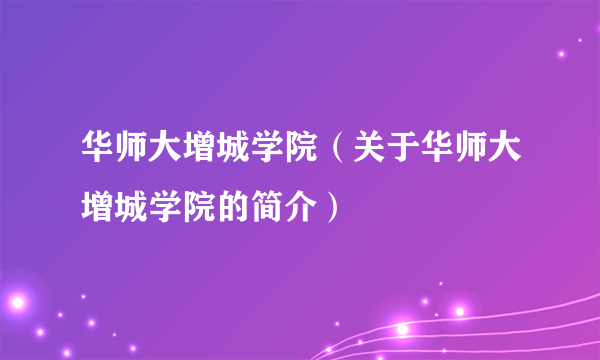 华师大增城学院（关于华师大增城学院的简介）