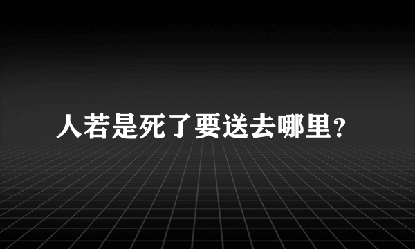 人若是死了要送去哪里？