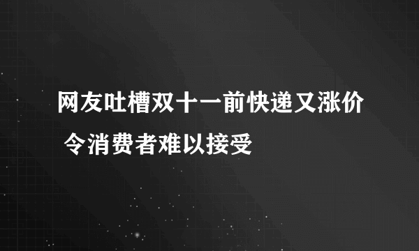 网友吐槽双十一前快递又涨价 令消费者难以接受