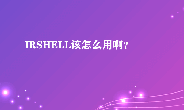 IRSHELL该怎么用啊？