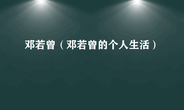 邓若曾（邓若曾的个人生活）